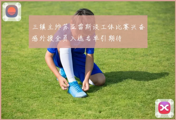 三镇主帅苏亚雷斯谈工体比赛兴奋感外援全员入选名单引期待