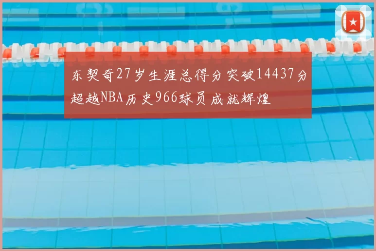东契奇27岁生涯总得分突破14437分超越NBA历史966球员成就辉煌