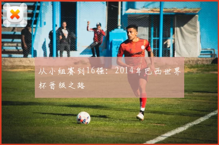 从小组赛到16强：2014年巴西世界杯晋级之路