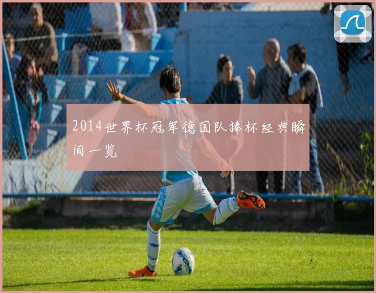 2014世界杯冠军德国队捧杯经典瞬间一览