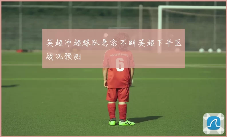 英超冲超球队悬念不断英超下半区战况预测