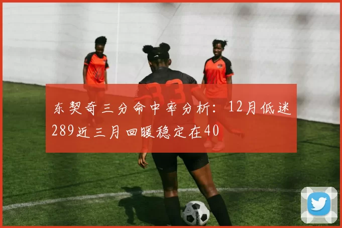 东契奇三分命中率分析：12月低迷289近三月回暖稳定在40