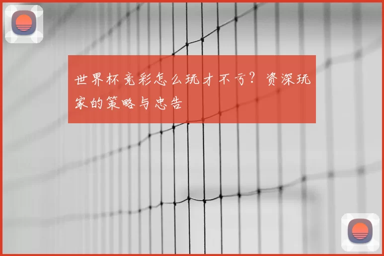 世界杯竞彩怎么玩才不亏?资深玩家的策略与忠告