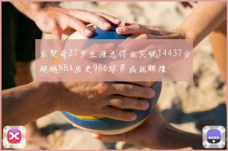 东契奇27岁生涯总得分突破14437分超越NBA历史966球员成就辉煌