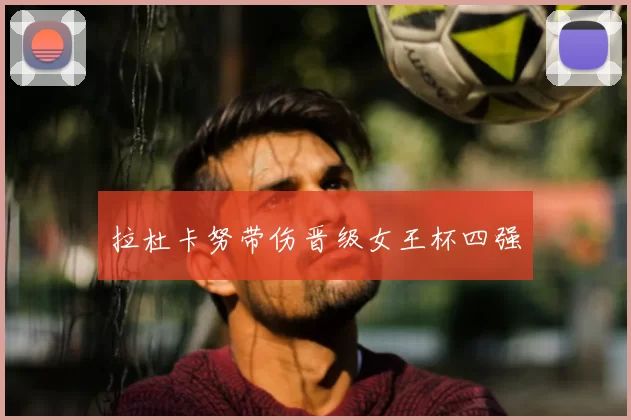 拉杜卡努带伤晋级女王杯四强
