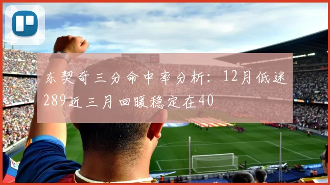 东契奇三分命中率分析:12月低迷289近三月回暖稳定在40