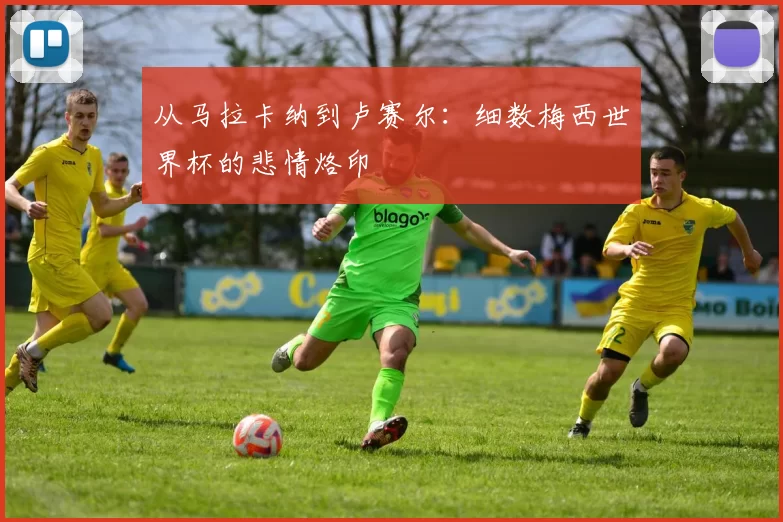 从马拉卡纳到卢赛尔：细数梅西世界杯的悲情烙印