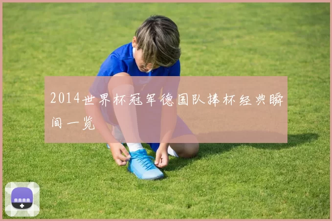 2014世界杯冠军德国队捧杯经典瞬间一览