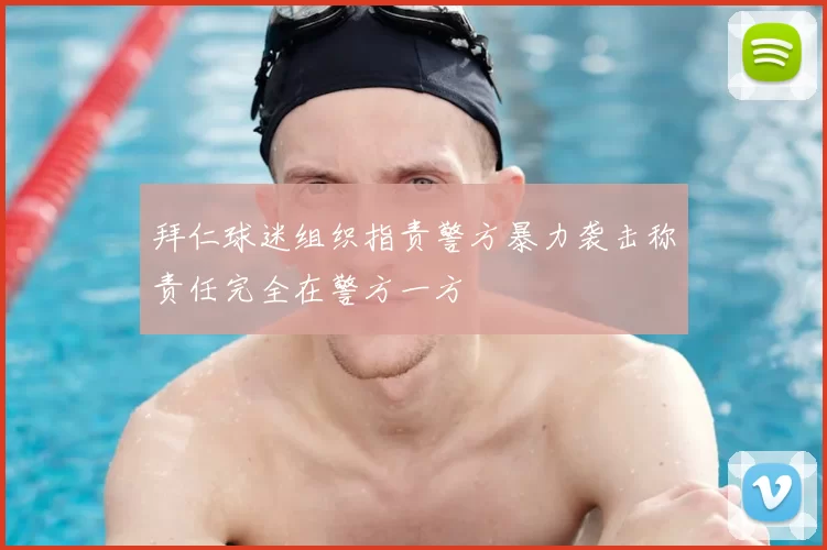 拜仁球迷组织指责警方暴力袭击称责任完全在警方一方
