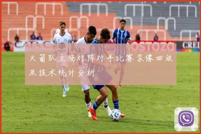 火箭队主场对阵对手比赛录像回放及技术统计分析