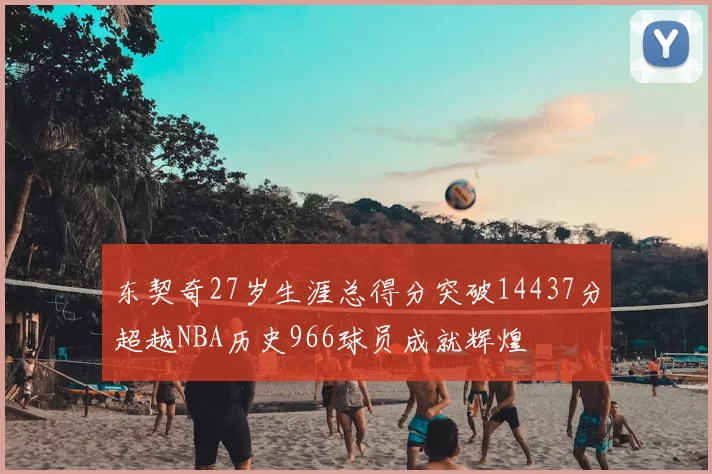 东契奇27岁生涯总得分突破14437分超越NBA历史966球员成就辉煌