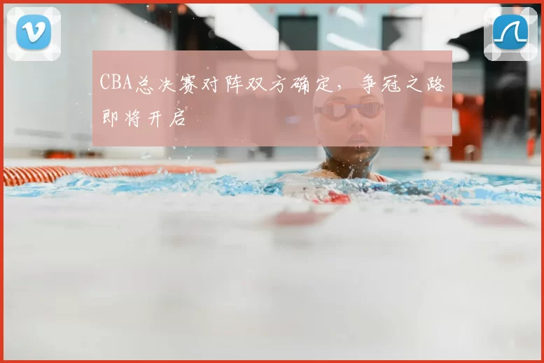 CBA总决赛对阵双方确定，争冠之路即将开启