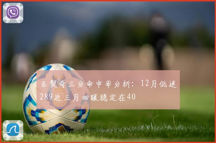东契奇三分命中率分析：12月低迷289近三月回暖稳定在40