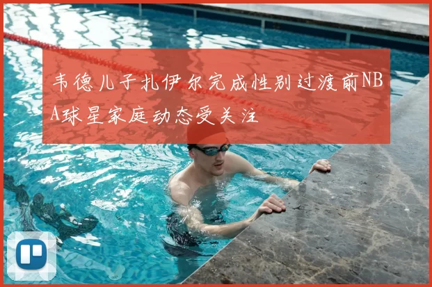 韦德儿子扎伊尔完成性别过渡前NBA球星家庭动态受关注