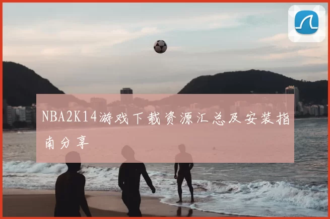 NBA2K14游戏下载资源汇总及安装指南分享