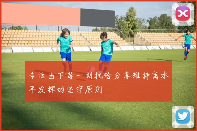 专注当下每一刻托哈分享维持高水平发挥的坚守原则