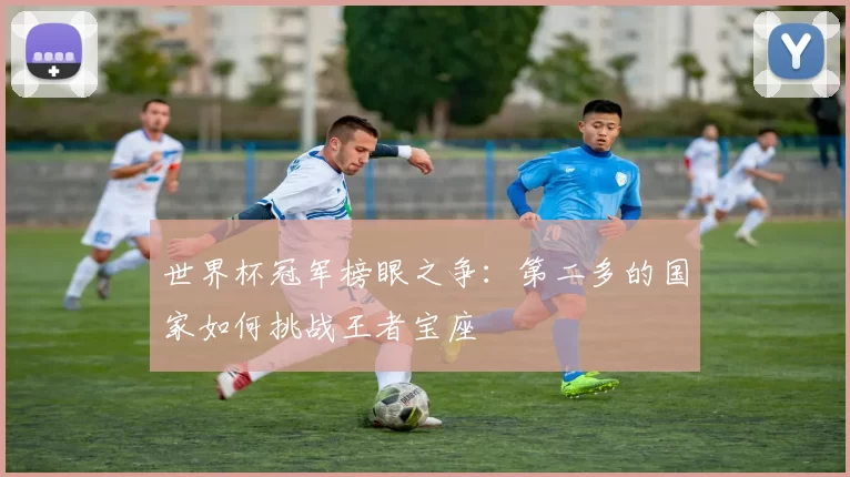 世界杯冠军榜眼之争:第二多的国家如何挑战王者宝座
