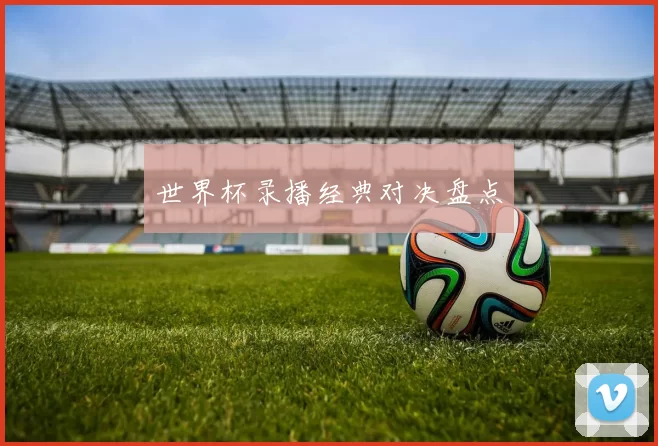 世界杯录播经典对决盘点