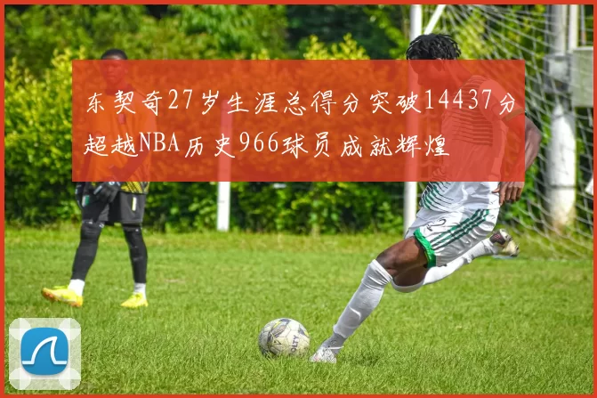 东契奇27岁生涯总得分突破14437分超越NBA历史966球员成就辉煌