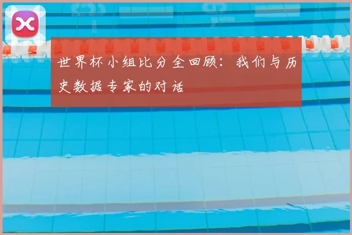 世界杯小组比分全回顾:我们与历史数据专家的对话