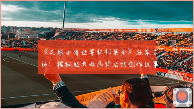 《足球小将世界杯40集全》独家专访：揭秘经典动画背后的创作故事