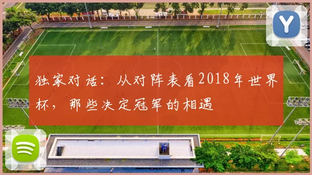 独家对话:从对阵表看2018年世界杯,那些决定冠军的相遇