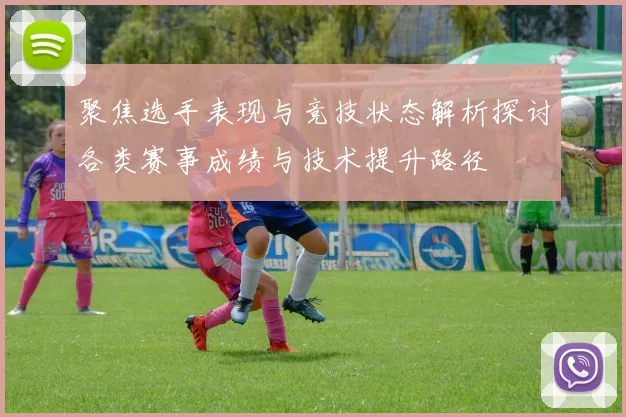 聚焦选手表现与竞技状态解析探讨各类赛事成绩与技术提升路径