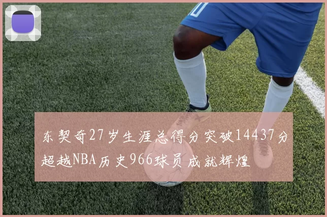 东契奇27岁生涯总得分突破14437分超越NBA历史966球员成就辉煌