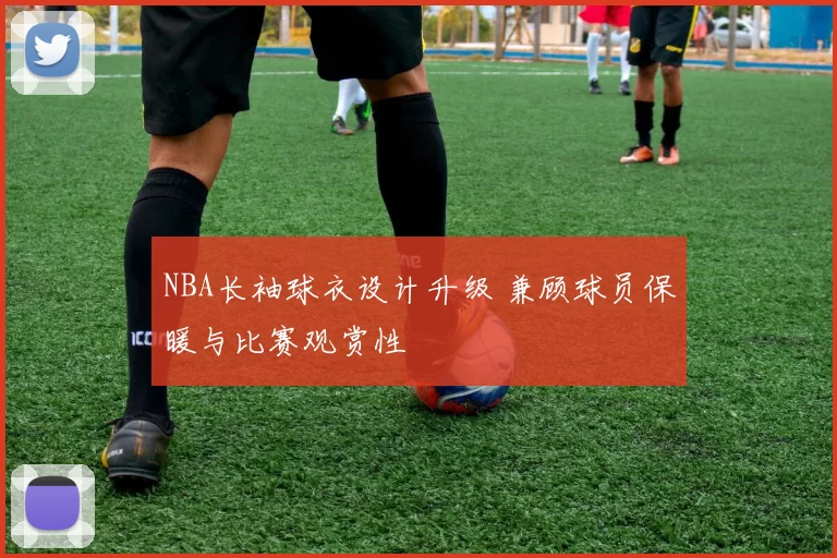 NBA长袖球衣设计升级 兼顾球员保暖与比赛观赏性