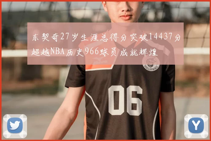 东契奇27岁生涯总得分突破14437分超越NBA历史966球员成就辉煌