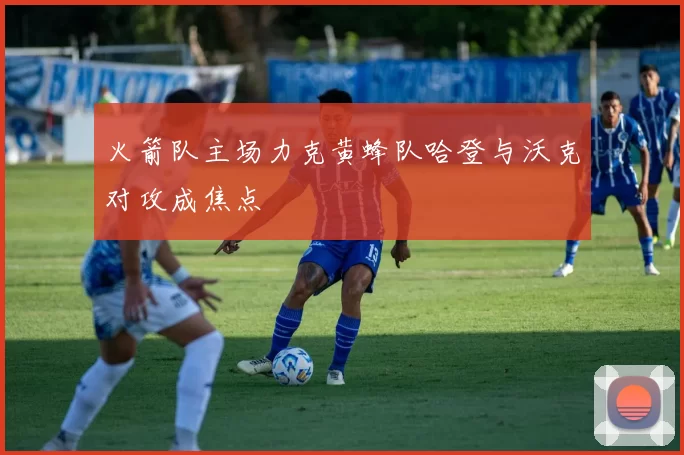火箭队主场力克黄蜂队哈登与沃克对攻成焦点