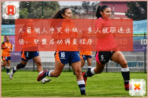 火箭湖人冲突升级,多人被驱逐出场,联盟启动调查程序